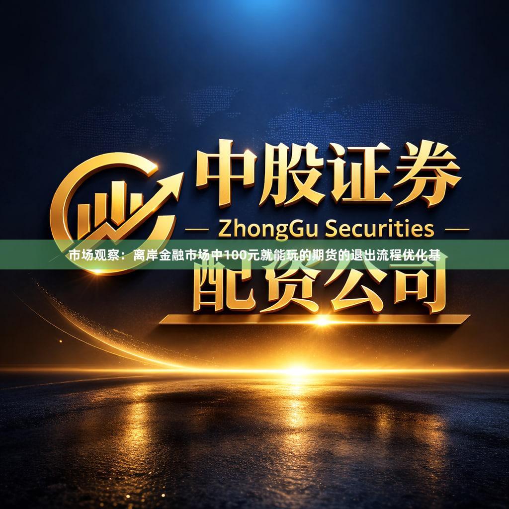 市场观察：离岸金融市场中100元就能玩的期货的退出流程优化基