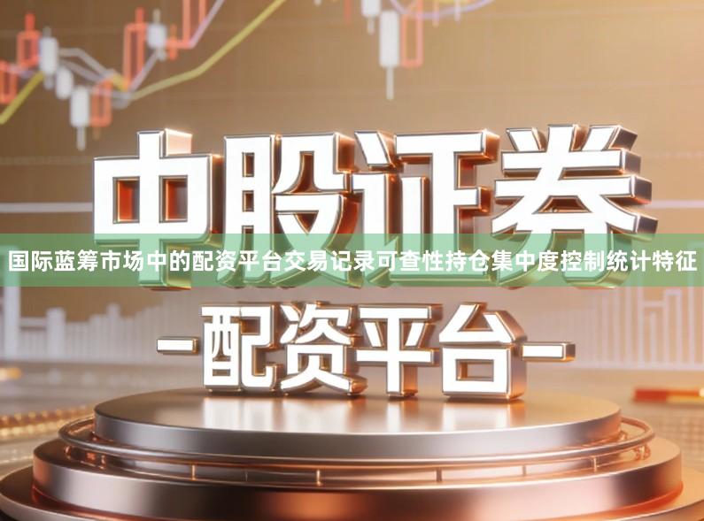 国际蓝筹市场中的配资平台交易记录可查性持仓集中度控制统计特征