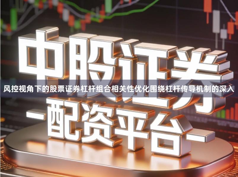 风控视角下的股票证券杠杆组合相关性优化围绕杠杆传导机制的深入