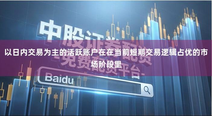 以日内交易为主的活跃账户在在当前短期交易逻辑占优的市场阶段里