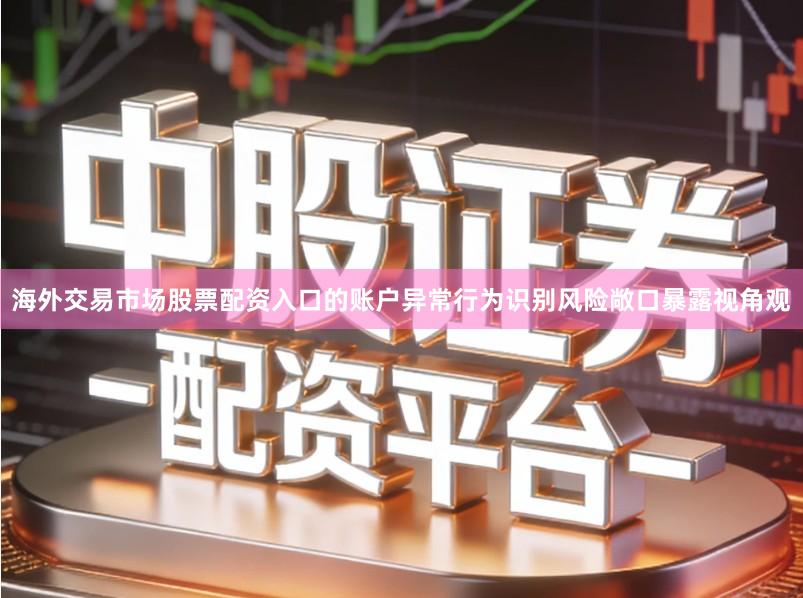 海外交易市场股票配资入口的账户异常行为识别风险敞口暴露视角观