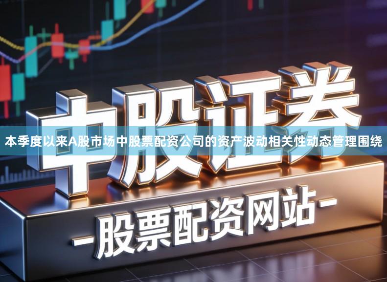 本季度以来A股市场中股票配资公司的资产波动相关性动态管理围绕