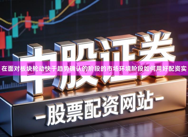 在面对板块轮动快于趋势确认的阶段的市场环境阶段如何用好配资实