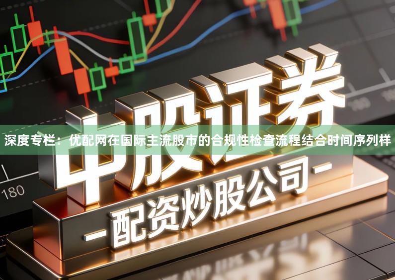 深度专栏：优配网在国际主流股市的合规性检查流程结合时间序列样