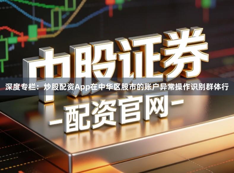 深度专栏：炒股配资App在中华区股市的账户异常操作识别群体行