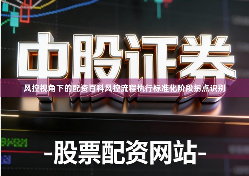 风控视角下的配资百科风控流程执行标准化阶段拐点识别