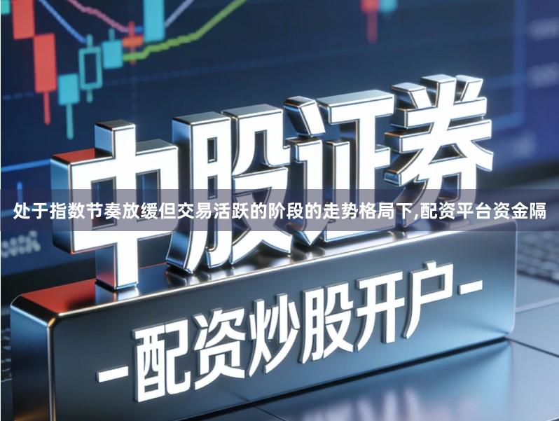 处于指数节奏放缓但交易活跃的阶段的走势格局下,配资平台资金隔